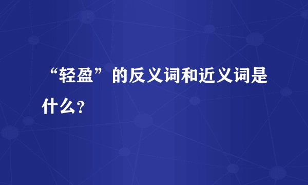 “轻盈”的反义词和近义词是什么？