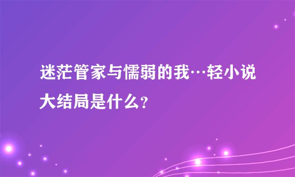 迷茫管家与懦弱的我…轻小说大结局是什么？