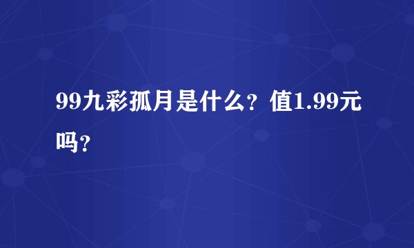 99九彩孤月是什么？值1.99元吗？