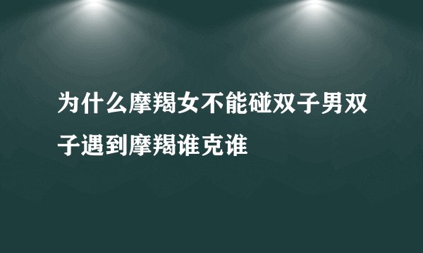 为什么摩羯女不能碰双子男双子遇到摩羯谁克谁