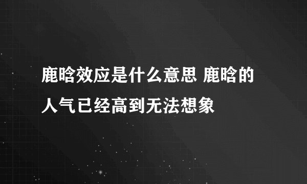 鹿晗效应是什么意思 鹿晗的人气已经高到无法想象