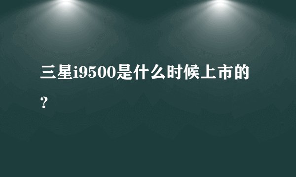 三星i9500是什么时候上市的？