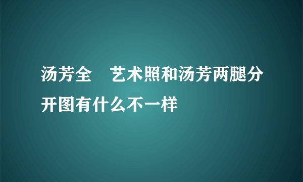 汤芳全婐艺术照和汤芳两腿分开图有什么不一样