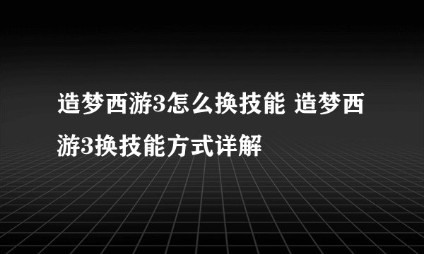 造梦西游3怎么换技能 造梦西游3换技能方式详解