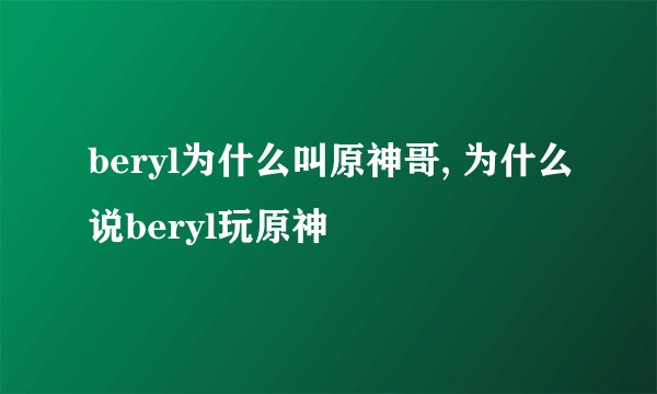 beryl为什么叫原神哥, 为什么说beryl玩原神
