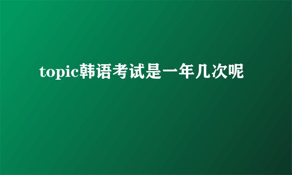 topic韩语考试是一年几次呢