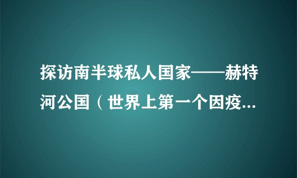 探访南半球私人国家——赫特河公国（世界上第一个因疫情亡国的国家）