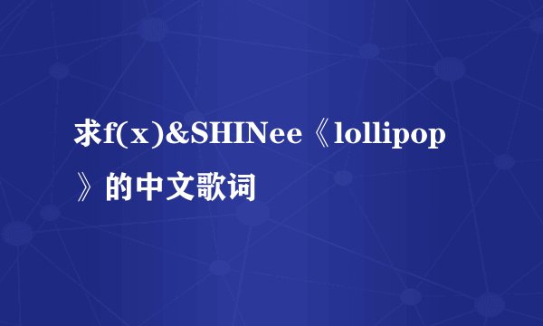 求f(x)&SHINee《lollipop》的中文歌词