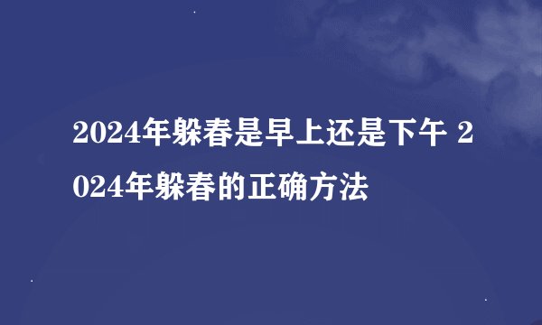 2024年躲春是早上还是下午 2024年躲春的正确方法