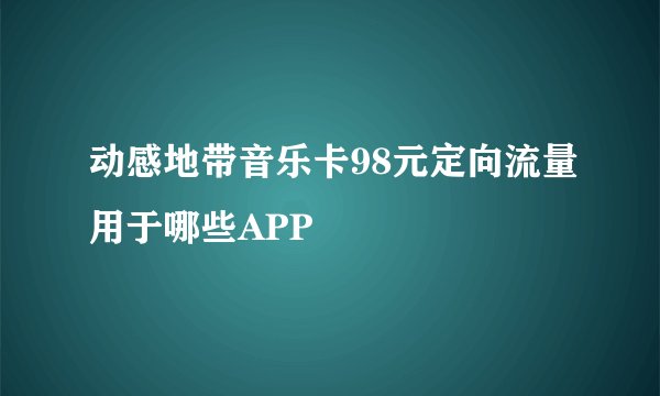动感地带音乐卡98元定向流量用于哪些APP