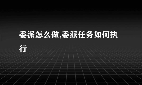 委派怎么做,委派任务如何执行