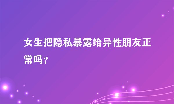 女生把隐私暴露给异性朋友正常吗？