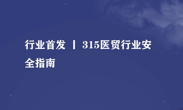 行业首发 丨 315医贸行业安全指南