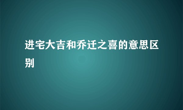 进宅大吉和乔迁之喜的意思区别
