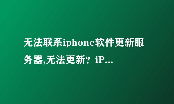 无法联系iphone软件更新服务器,无法更新？iPhone软件服务器联系不上了