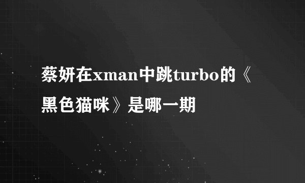 蔡妍在xman中跳turbo的《黑色猫咪》是哪一期