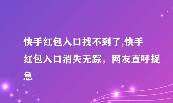 快手红包入口找不到了,快手红包入口消失无踪，网友直呼捉急