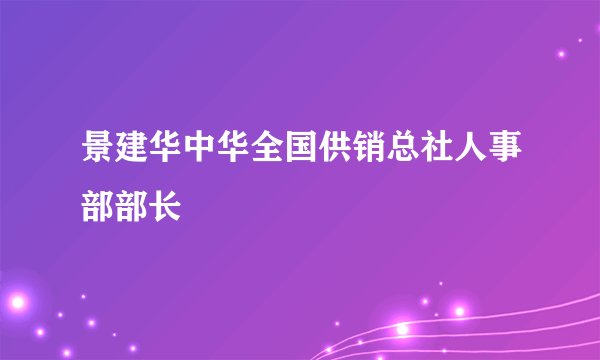 景建华中华全国供销总社人事部部长