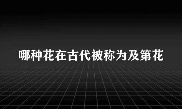 哪种花在古代被称为及第花