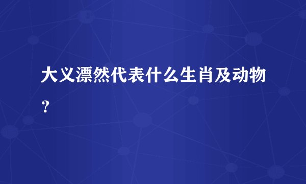 大义漂然代表什么生肖及动物？