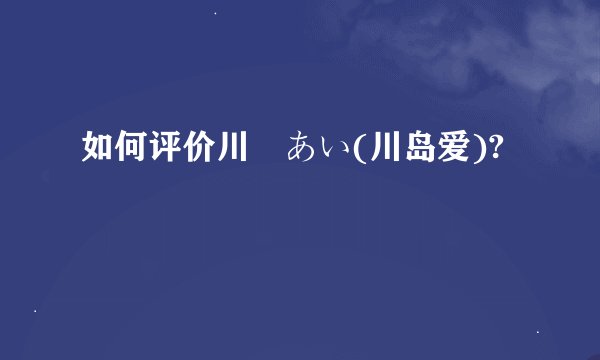如何评价川嶋あい(川岛爱)?