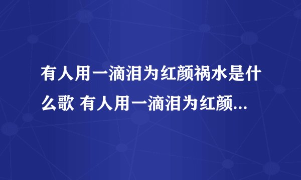 有人用一滴泪为红颜祸水是什么歌 有人用一滴泪为红颜祸水歌词原文