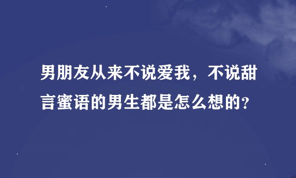 男朋友从来不说爱我，不说甜言蜜语的男生都是怎么想的？