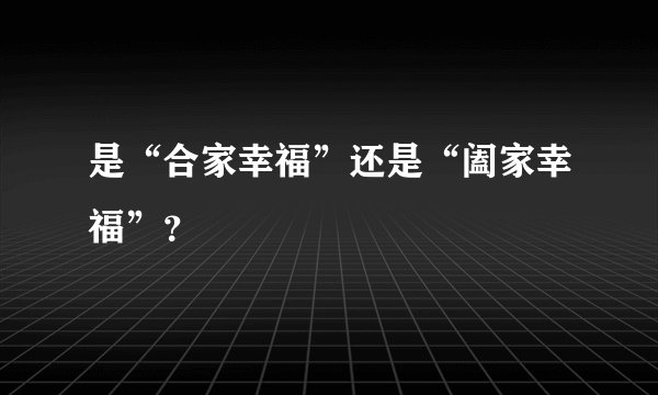 是“合家幸福”还是“阖家幸福”？