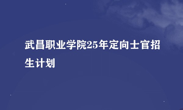 武昌职业学院25年定向士官招生计划