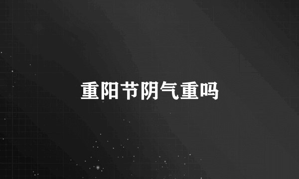 重阳节阴气重吗