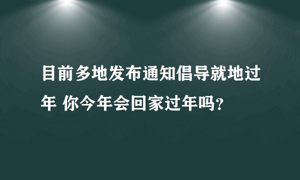 目前多地发布通知倡导就地过年 你今年会回家过年吗？