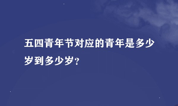 五四青年节对应的青年是多少岁到多少岁？