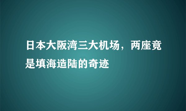 日本大阪湾三大机场，两座竟是填海造陆的奇迹