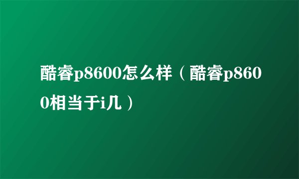 酷睿p8600怎么样（酷睿p8600相当于i几）