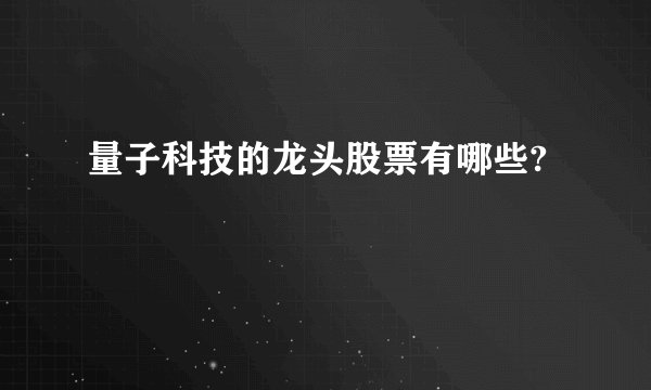 量子科技的龙头股票有哪些?