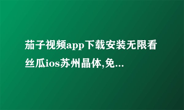 茄子视频app下载安装无限看丝瓜ios苏州晶体,免费畅看热门短视频，下载安装茄子视频app享受无限乐趣