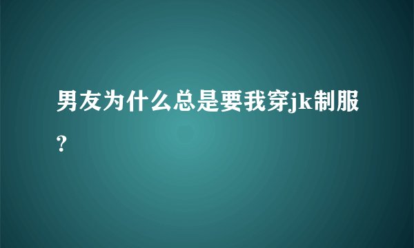 男友为什么总是要我穿jk制服？