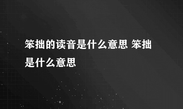 笨拙的读音是什么意思 笨拙是什么意思