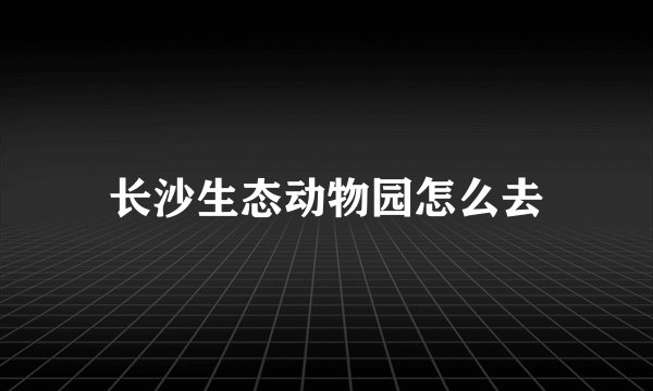 长沙生态动物园怎么去