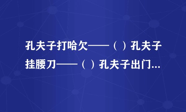 孔夫子打哈欠——（）孔夫子挂腰刀——（）孔夫子出门——（）孔夫子奖学——（）孔夫子教三字经——（）