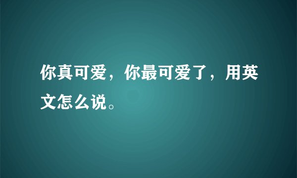 你真可爱，你最可爱了，用英文怎么说。