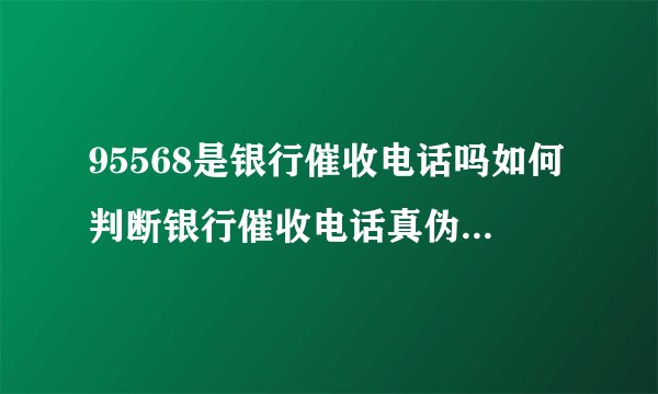 95568是银行催收电话吗如何判断银行催收电话真伪，一起看看专业解读!