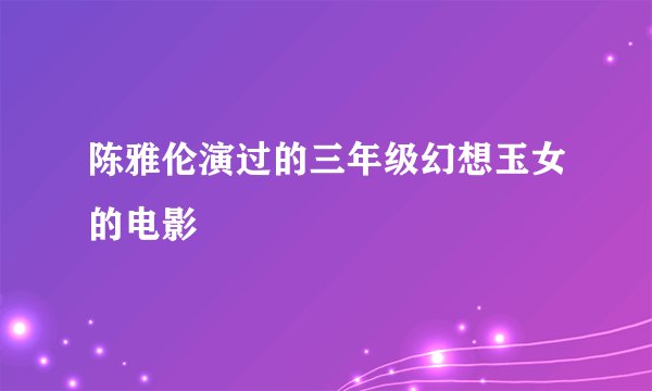 陈雅伦演过的三年级幻想玉女的电影