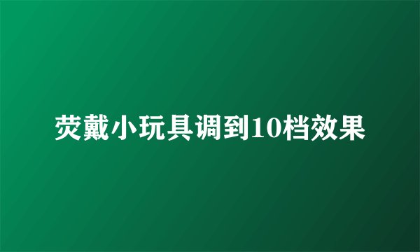 荧戴小玩具调到10档效果