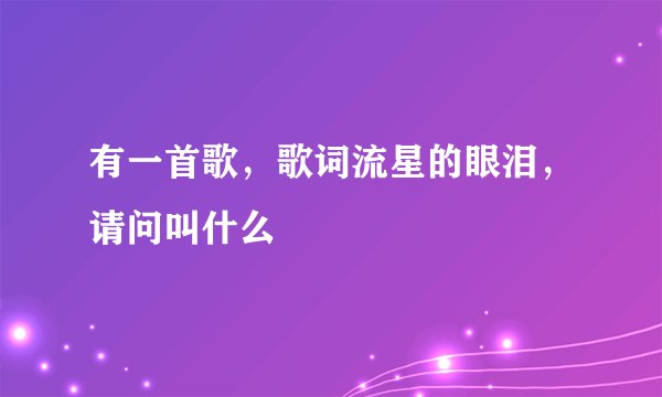 有一首歌，歌词流星的眼泪，请问叫什么