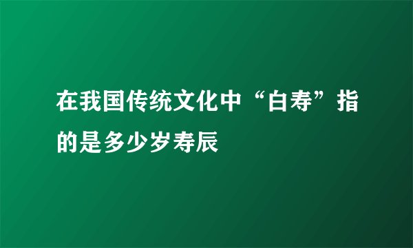 在我国传统文化中“白寿”指的是多少岁寿辰