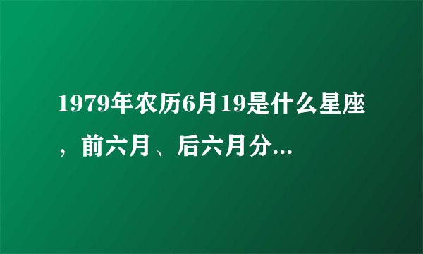 1979年农历6月19是什么星座，前六月、后六月分别是什么星座