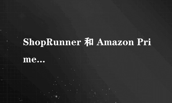 ShopRunner 和 Amazon Prime有什么不同？