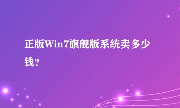 正版Win7旗舰版系统卖多少钱？