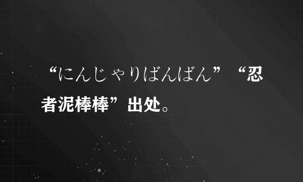 “にんじゃりばんばん”“忍者泥棒棒”出处。